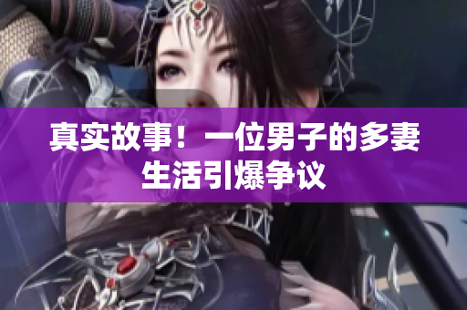 真实故事！一位男子的多妻生活引爆争议