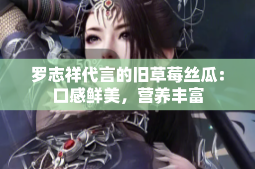 罗志祥代言的旧草莓丝瓜：口感鲜美，营养丰富