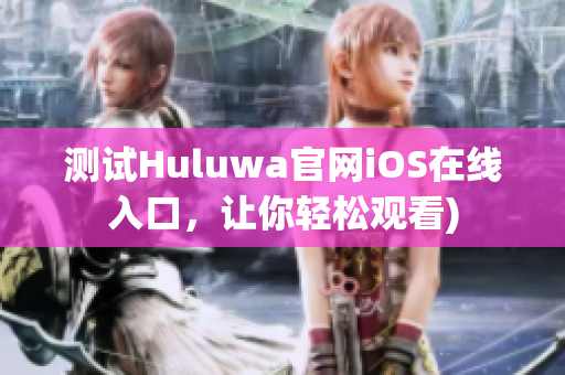 测试Huluwa官网iOS在线入口，让你轻松观看)