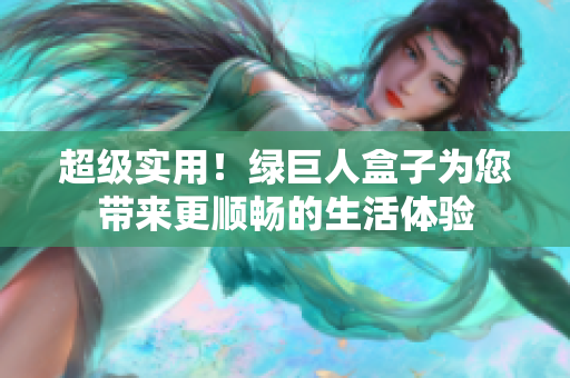 超级实用！绿巨人盒子为您带来更顺畅的生活体验