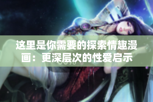 这里是你需要的探索情趣漫画：更深层次的性爱启示