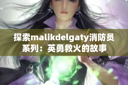 探索malikdelgaty消防员系列：英勇救火的故事