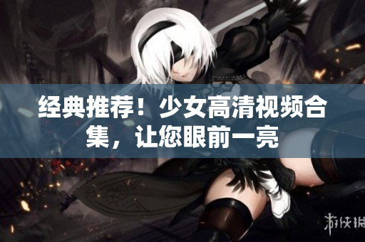 经典推荐！少女高清视频合集，让您眼前一亮