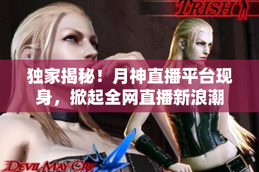 独家揭秘！月神直播平台现身，掀起全网直播新浪潮