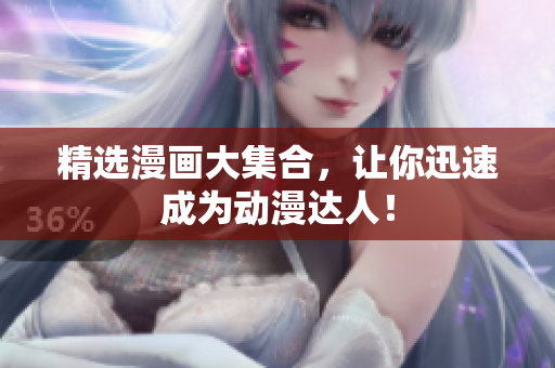 精选漫画大集合，让你迅速成为动漫达人！