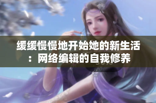 缓缓慢慢地开始她的新生活：网络编辑的自我修养
