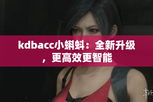 kdbacc小蝌蚪：全新升级，更高效更智能