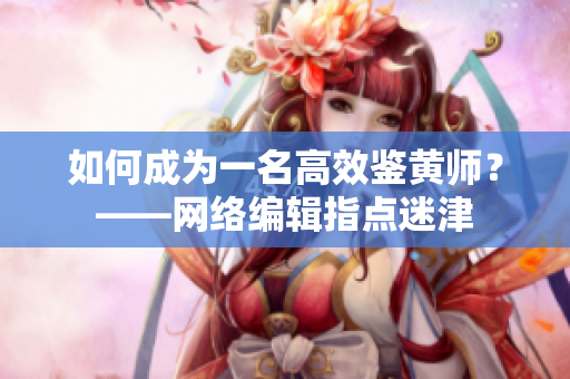 如何成为一名高效鉴黄师？——网络编辑指点迷津