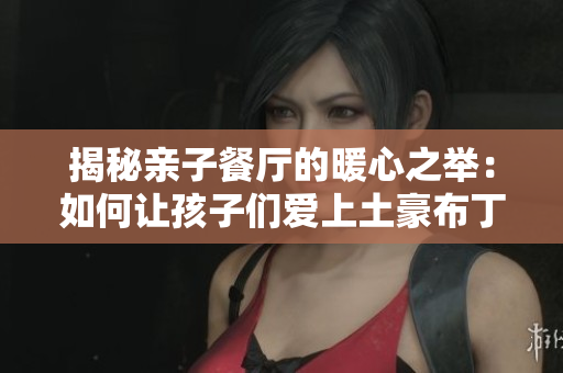 揭秘亲子餐厅的暖心之举：如何让孩子们爱上土豪布丁