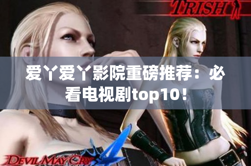 爱丫爱丫影院重磅推荐：必看电视剧top10！