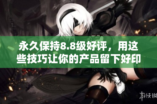 永久保持8.8级好评，用这些技巧让你的产品留下好印象