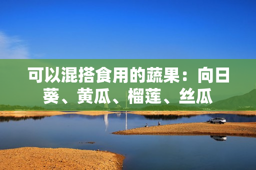 可以混搭食用的蔬果：向日葵、黄瓜、榴莲、丝瓜