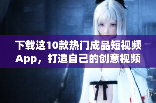 下载这10款热门成品短视频App，打造自己的创意视频！