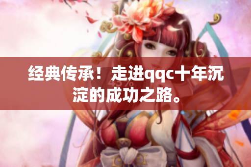 经典传承！走进qqc十年沉淀的成功之路。