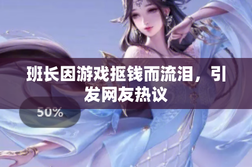 班长因游戏抠钱而流泪，引发网友热议