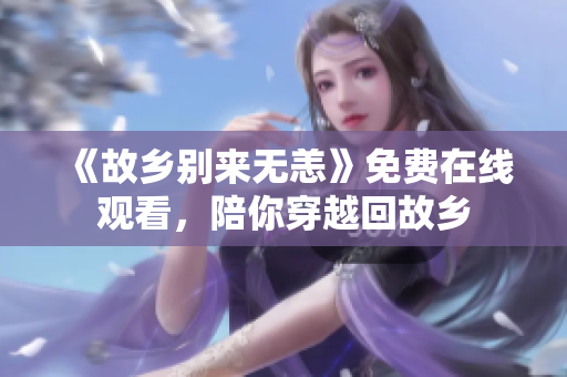《故乡别来无恙》免费在线观看，陪你穿越回故乡