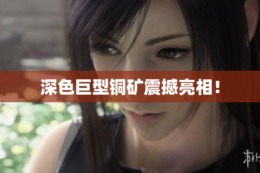 深色巨型铜矿震撼亮相！