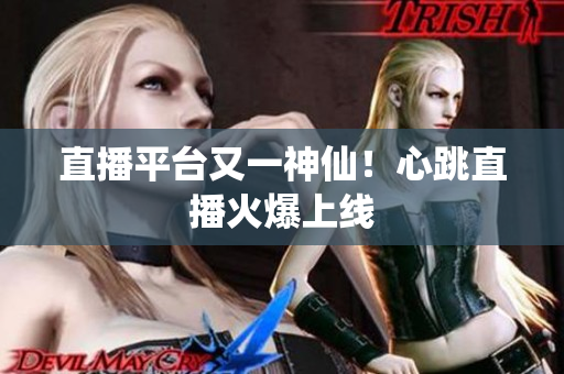 直播平台又一神仙！心跳直播火爆上线