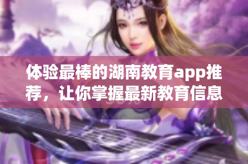 体验最棒的湖南教育app推荐，让你掌握最新教育信息