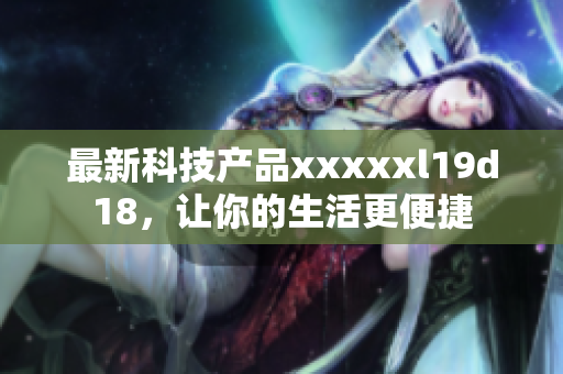 最新科技产品xxxxxl19d18，让你的生活更便捷