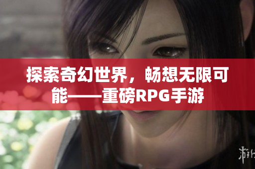 探索奇幻世界，畅想无限可能——重磅RPG手游