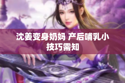 沈姜变身奶妈 产后哺乳小技巧需知