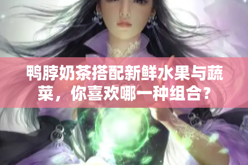 鸭脖奶茶搭配新鲜水果与蔬菜，你喜欢哪一种组合？