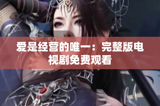 爱是经营的唯一：完整版电视剧免费观看