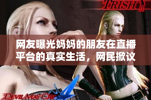 网友曝光妈妈的朋友在直播平台的真实生活，网民掀议论风潮
