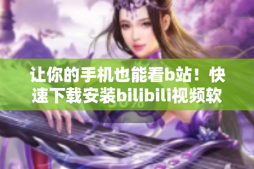 让你的手机也能看b站！快速下载安装bilibili视频软件