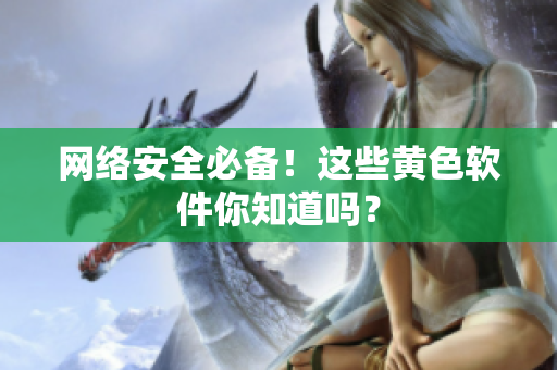 网络安全必备！这些黄色软件你知道吗？
