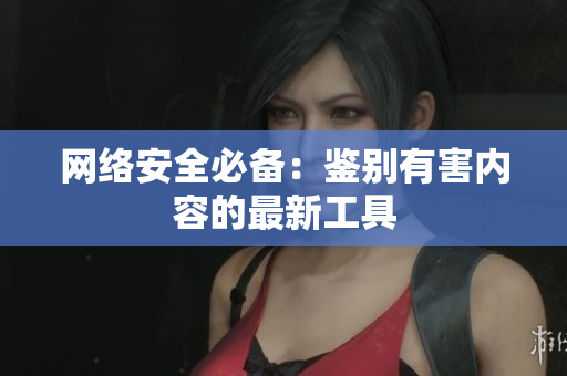网络安全必备：鉴别有害内容的最新工具