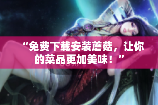 “免费下载安装蘑菇，让你的菜品更加美味！”