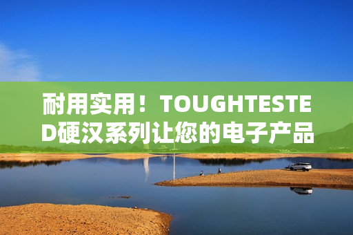 耐用实用！TOUGHTESTED硬汉系列让您的电子产品更有保障