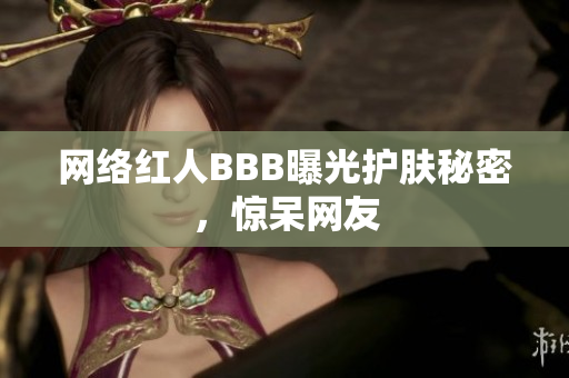 网络红人BBB曝光护肤秘密，惊呆网友