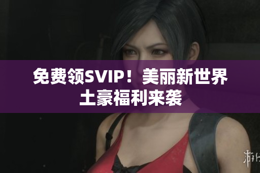 免费领SVIP！美丽新世界土豪福利来袭
