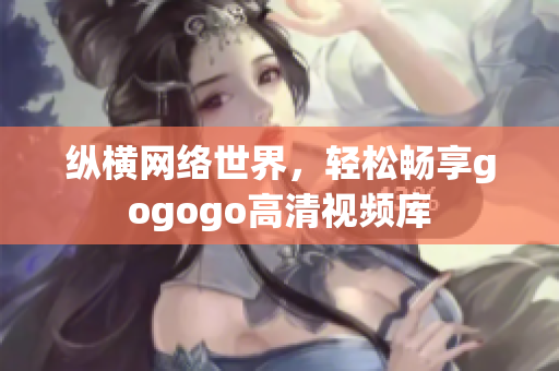 纵横网络世界，轻松畅享gogogo高清视频库