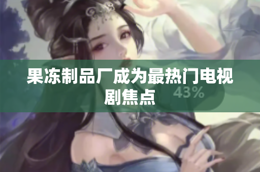 果冻制品厂成为最热门电视剧焦点