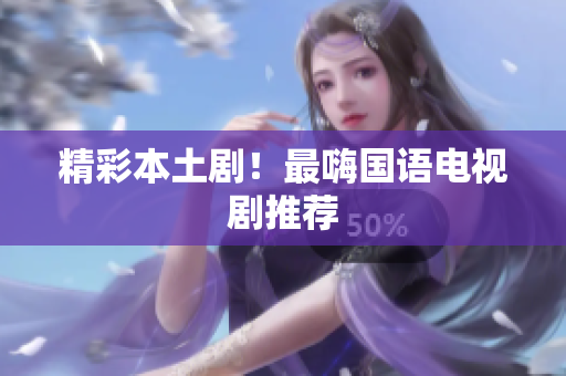 精彩本土剧！最嗨国语电视剧推荐