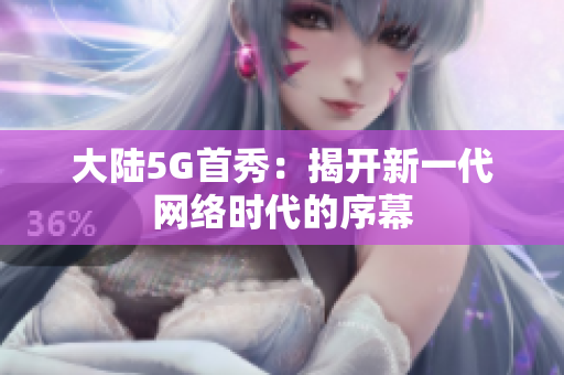 大陆5G首秀：揭开新一代网络时代的序幕