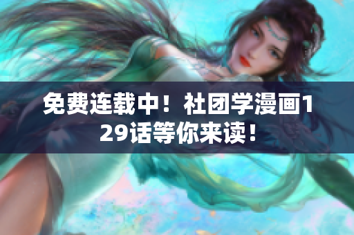 免费连载中！社团学漫画129话等你来读！