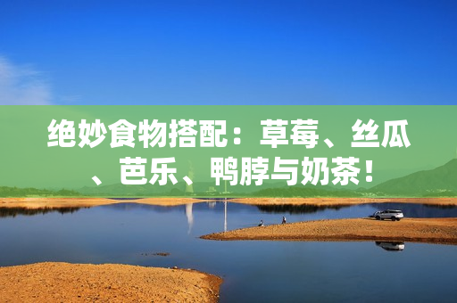 绝妙食物搭配：草莓、丝瓜、芭乐、鸭脖与奶茶！