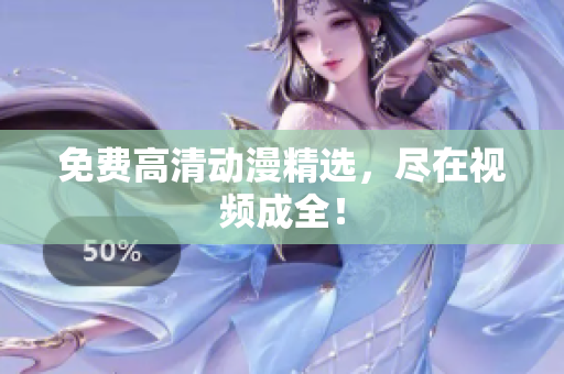 免费高清动漫精选，尽在视频成全！