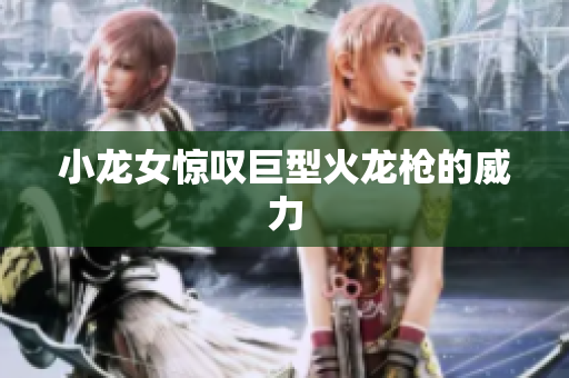 小龙女惊叹巨型火龙枪的威力