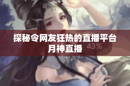 探秘令网友狂热的直播平台月神直播