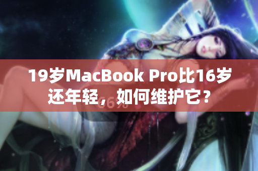 19岁MacBook Pro比16岁还年轻，如何维护它？