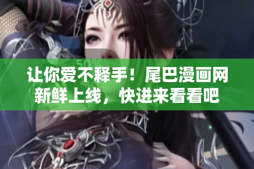 让你爱不释手！尾巴漫画网新鲜上线，快进来看看吧