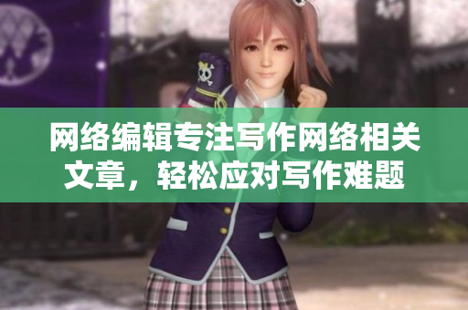 网络编辑专注写作网络相关文章，轻松应对写作难题