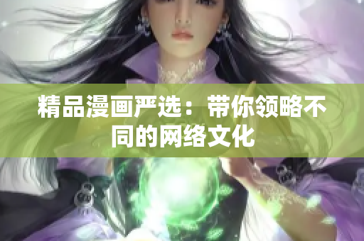 精品漫画严选：带你领略不同的网络文化