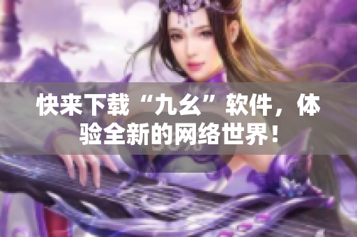 快来下载“九幺”软件，体验全新的网络世界！